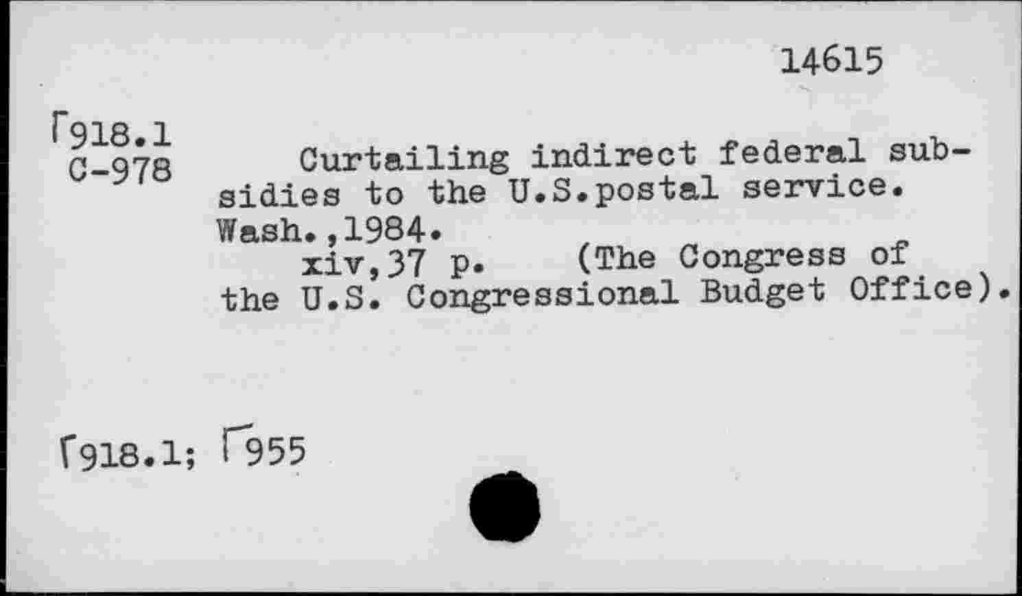 ﻿14615
rgie.i C-978	Curtailing indirect federal subsidies to the U.S*postal service. Wash.,1984. xiv,37 p.	(The Congress of the U.S. Congressional Budget Office)
(918.1;	H?55